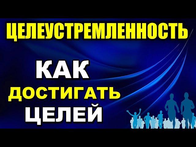 Целеустремленность - Как развить целеустремленность - Как достигать целей