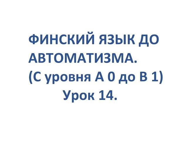 ФИНСКИЙ ЯЗЫК ДО АВТОМАТИЗМА. УРОК 14. УРОКИ ФИНСКОГО ЯЗЫКА.