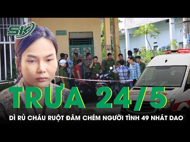 Trưa 24/5: Bị bạo lực khi “ân ái”, dì rủ cháu ruột đâm chém người tình 49 nhát dao rồi tẩu thoát