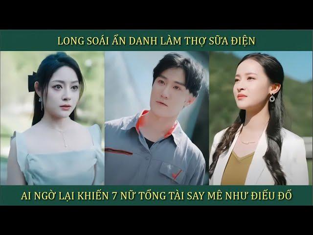 Long soái ẩn danh làm thợ sữa điện, ai ngờ lại khiến 7 nữ tổng tài say mê như điếu đổ