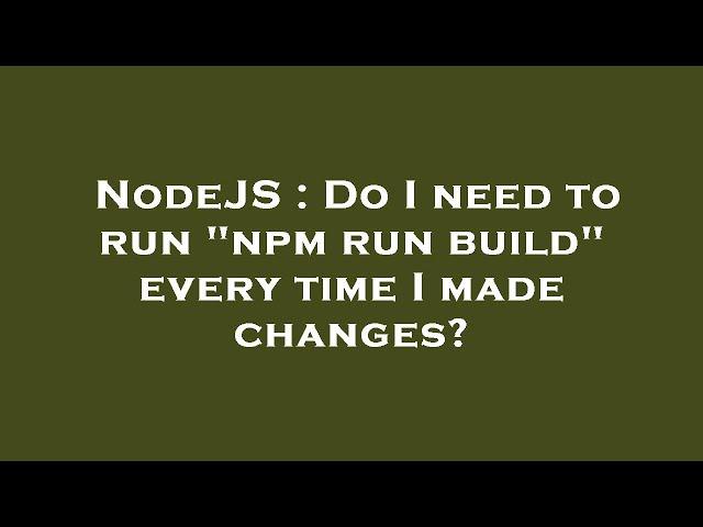 NodeJS : Do I need to run "npm run build" every time I made changes?