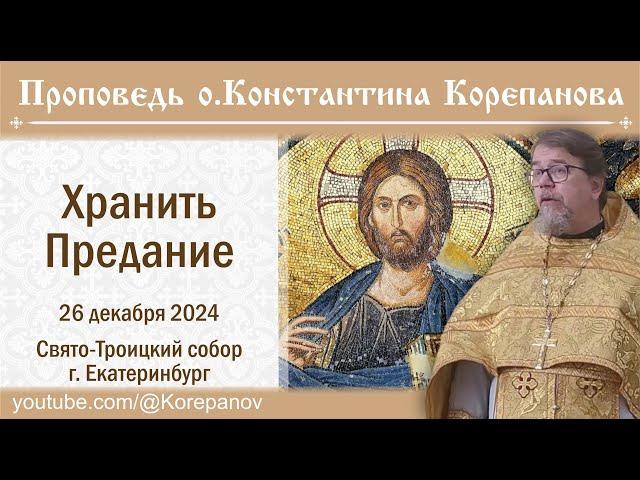 Хранить Предание. Проповедь о.Константина Корепанова в четверг седмицы 27-й по Пятидес-це (26.12.24)