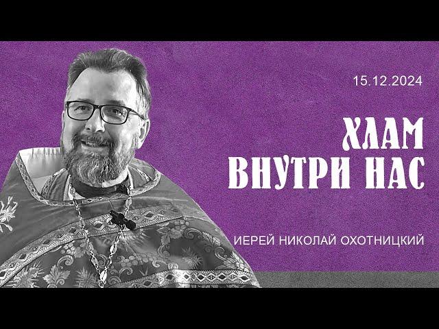 Хлам внутри нас. Проповедь о. Николая Охотницкого 15 декабря 2024 года