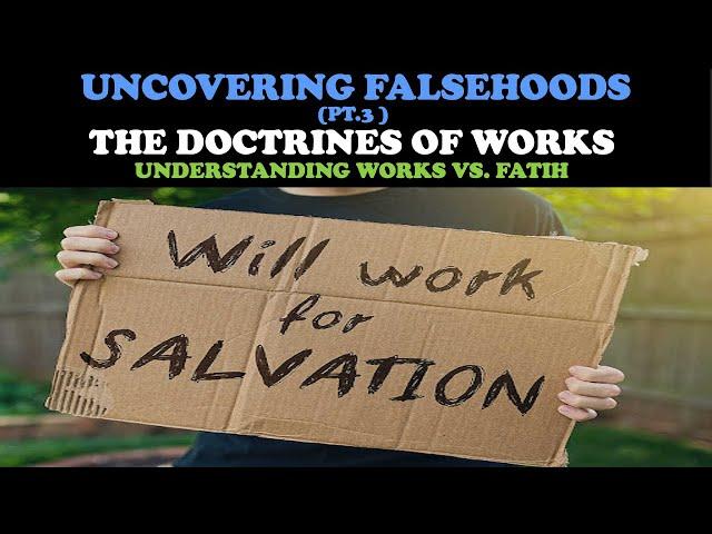 UNCOVERING FALSEHOODS (PT. 3) THE DOCTRINES OF WORKS: UNDERSTANDING WORKS VS. FAITH