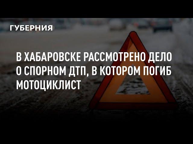 В Хабаровске рассмотрено дело о спорном ДТП, в котором погиб мотоциклист