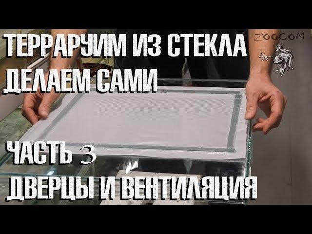 Как самому сделать террариум из стекла. Часть 3. Вентиляция и дверцы.