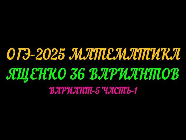 ОГЭ-2025 МАТЕМАТИКА. ЯЩЕНКО 36 ВАРИАНТОВ. ВАРИАНТ-5 ЧАСТЬ-1