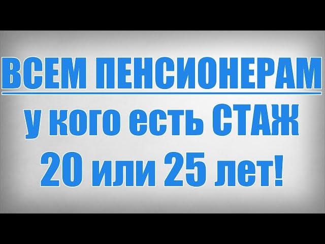 ВСЕМ ПЕНСИОНЕРАМ у кого есть СТАЖ 20 или 25 лет!