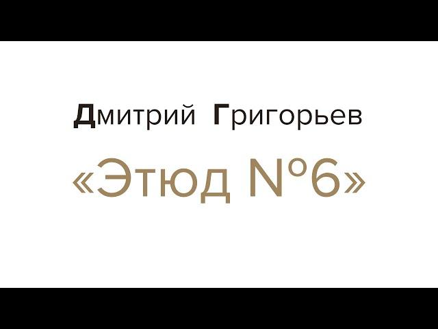 Этюд №6. Дмитрий Григорьев