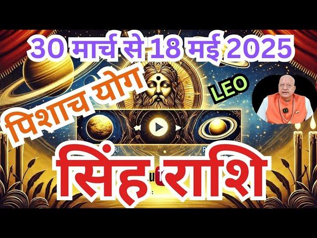 सिंह राशि ll पिशाच योग ll 30 मार्च से 18 मई 2025 ll LEO ढैया की शुरुआत ll