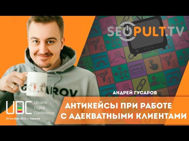 Антикейсы при работе с адекватными клиентами. Андрей Гусаров uadigitalconf