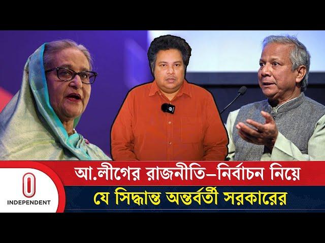 আ.লীগের রাজনীতি–নির্বাচন নিয়ে যে সিদ্ধান্ত অন্তর্বর্তী সরকারের | Awami League | Independent TV