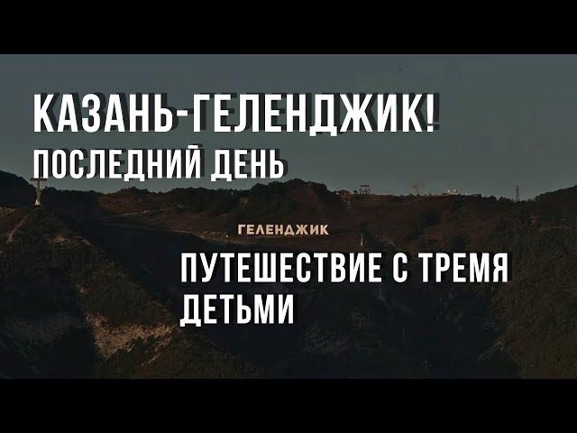 Казань-Геленджик! Последний день. Путешествие с тремя детьми