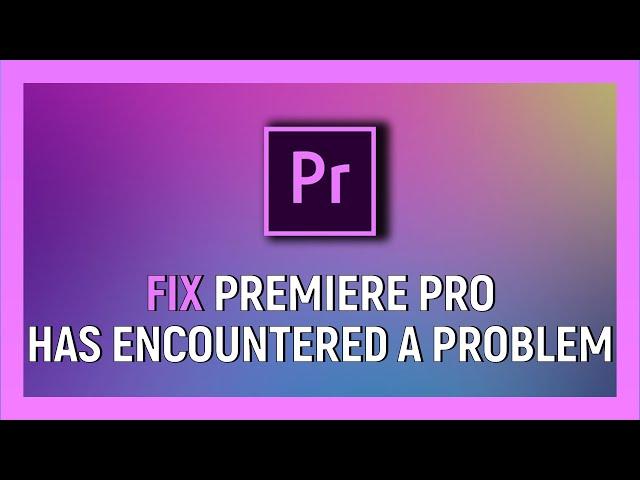 How To Fix Adobe Premiere Pro Has Encountered A Problem And Needs To Close Error