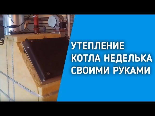 УТЕПЛЕНИЕ КОТЛА НЕДЕЛЬКА СВОИМИ РУКАМИ