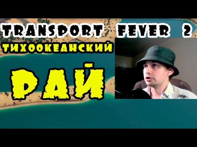 IV) Тихоокеанский рай. Transport fever 2 КАМПАНИЯ.