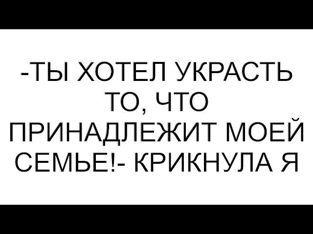 -Ты хотел украсть то, что принадлежит моей семье!- крикнула я