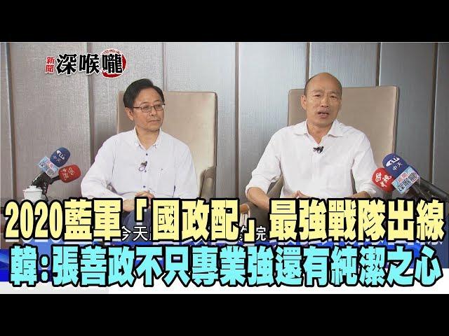 2019.11.11新聞深喉嚨　2020藍軍「國政配」最強戰隊出線　韓：張善政不只專業強還有純潔之心