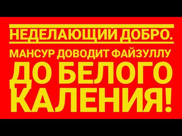 неДелающий добро. МАНСУР ДОВОДИТ ФАЙЗУЛЛУ ДО БЕЛОГО КАЛЕНИЯ!