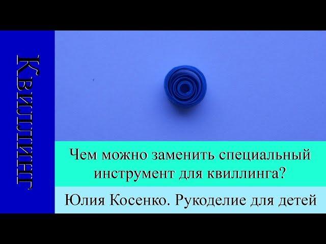 Чем можно заменить специальный инструмент для квиллинга. Рукоделие для детей