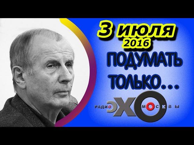 Михаил Веллер | Подумать только... | радио Эхо Москвы | 3 июля 2016