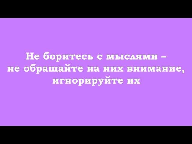 Не боритесь с мыслями – не обращайте на них внимание, игнорируйте их