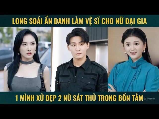 Long soái ẩn danh làm vệ sĩ cho nữ đại gia, 1 mình xử đẹp 2 nữ sát thủ trong bồn tắm