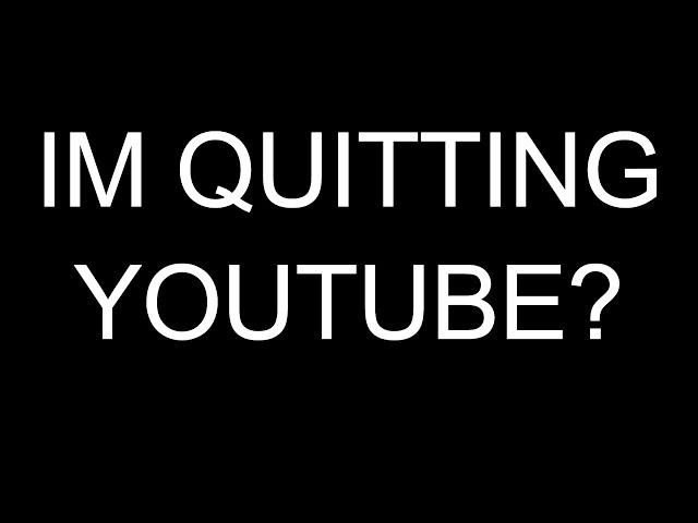 IM QUITTING YOUTUBE?