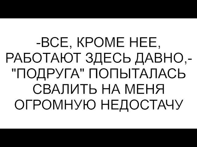 -Все, кроме нее, работают здесь давно,- "подруга" попыталась свалить на меня огромную недостачу