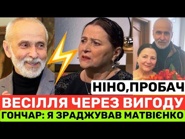 ГОНЧАР:Я ЗРАДЖУВАВ НІНУ МАТВІЄНКО І ОДРУЖИВСЯ ЧЕРЕЗ ВИГОДУ.АЛЕ РОЗЛУЧИВСЯ ТІЛЬКИ ПІСЛЯ 50-РІЧН.ШЛЮБУ