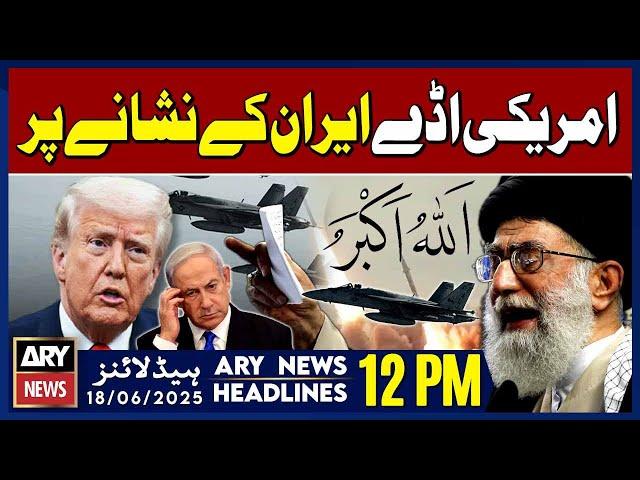 𝗨𝗦 𝗕𝗮𝘀𝗲𝘀 𝗢𝗻 𝗧𝗮𝗿𝗴𝗲𝘁𝗲𝗱!- ARY News 12 PM Headlines || 18th June 2025 - Big News