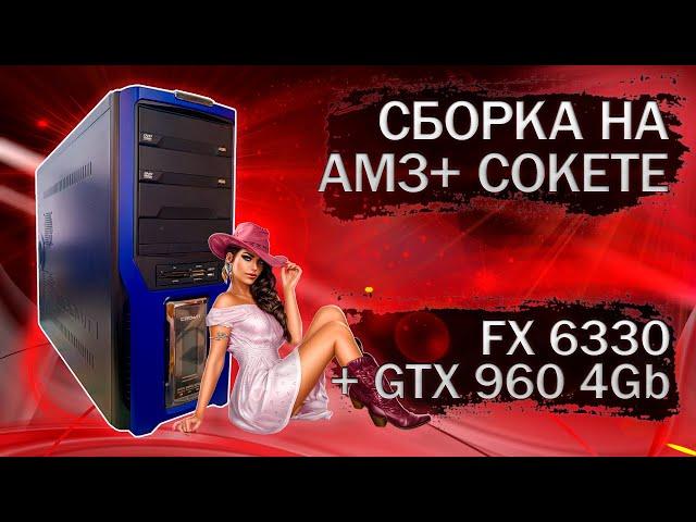 Сборка компьютера на AM3+ сокете, с процессором FX 6330 и видеокартой GTX 960 4Gb - тесты в играх