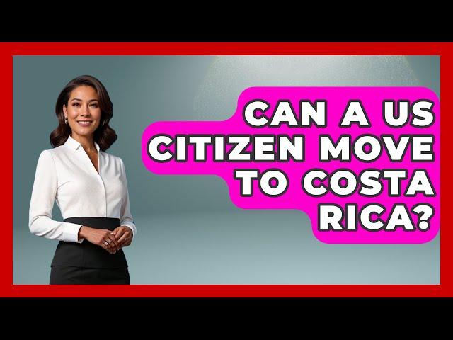 Can A US Citizen Move To Costa Rica? - Central America Uncovered