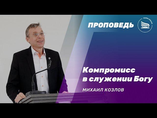 Компромисс в служении Богу | Михаил Козлов | Проповедь