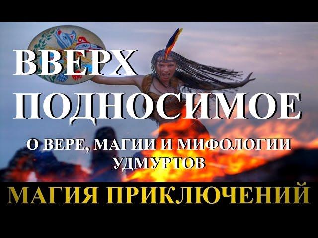 Магия приключений. Вверх подносимое. О вере, магии и мифологии удмуртов