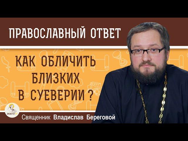 КАК ОБЛИЧИТЬ БЛИЗКИХ В СУЕВЕРИИ ?  Священник Владислав Береговой