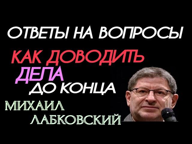 ОТВЕТЫ НА АКТУАЛЬНЫЕ ВОПРОСЫ. КАК ВЫРАБОТАТЬ ПРИВЫЧКУ ДОВОДИТЬ ДЕЛА ДО КОНЦА.  МИХАИЛ ЛАБКОВСКИЙ