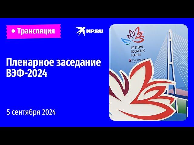 Пленарное заседание Восточного экономического форума – 2024: прямая трансляция