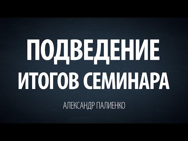 Подведение итогов семинара. Александр Палиенко.