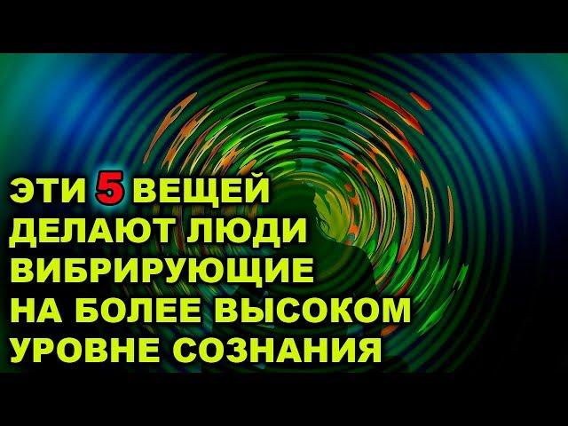 ЛЮДИ КОТОРЫЕ ВИБРИРУЮТ НА БОЛЕЕ ВЫСОКОМ УРОВНЕ СОЗНАНИЯ, ЧАСТО ДЕЛАЮТ ЭТИ 5 ВЕЩЕЙ!