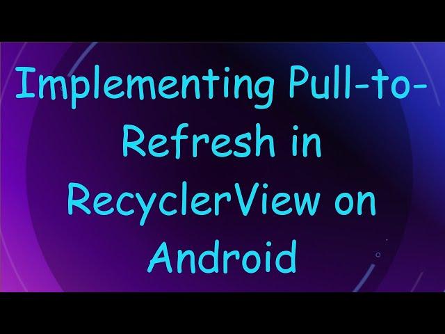 Implementing Pull-to-Refresh in RecyclerView on Android