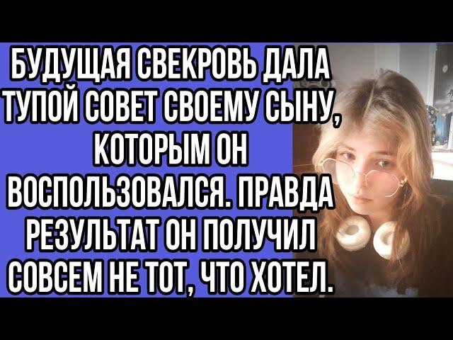 будущая свекровь дала тупой совет своему сыну, которым он воспользовался. правда результат он...