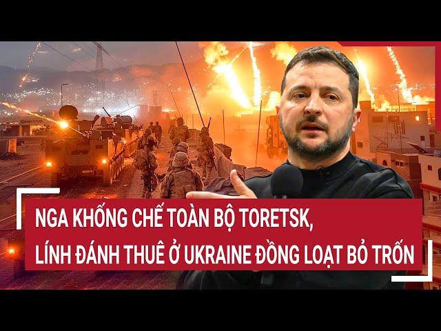 Điểm nóng Thế giới: Nga khống chế toàn bộ Toretsk, lính đánh thuê ở Ukraine đồng loạt bỏ trốn