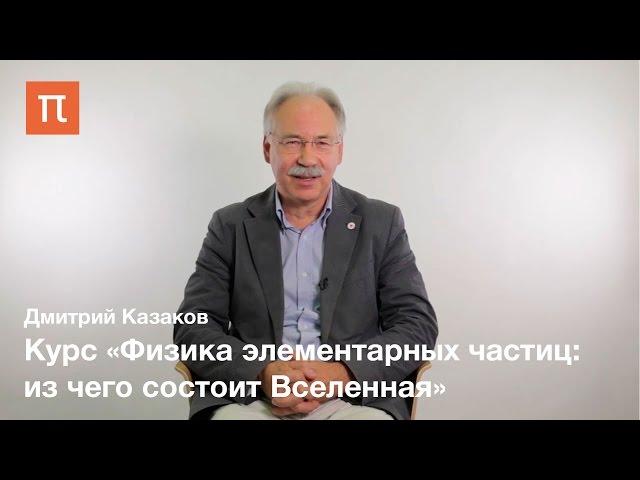 Дмитрий Казаков -  курс «Физика элементарных частиц: из чего состоит Вселенная»