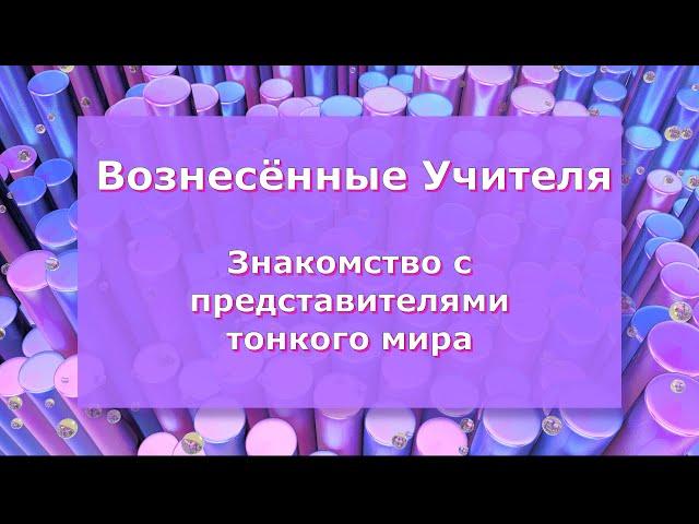 Вознесённые Учителя . Знакомство с представителями тонкого мира.