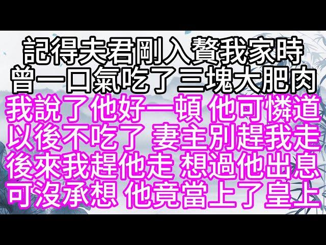 記得夫君剛入贅我家時，曾一口氣吃了三塊大肥肉，我說了他好一頓，他可憐道，以後不吃了，妻主別趕我走，後來我趕他走，想過他出息，可沒承想，他竟當上了皇上【幸福人生】#為人處世#生活經驗#情感故事