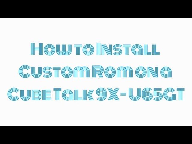 How to Install a Custom Rom on a CubeTalk 9X U65GT - PART 1/3