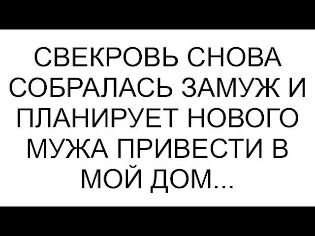 Свекровь снова собралась замуж и планирует нового мужа привести в мой дом...