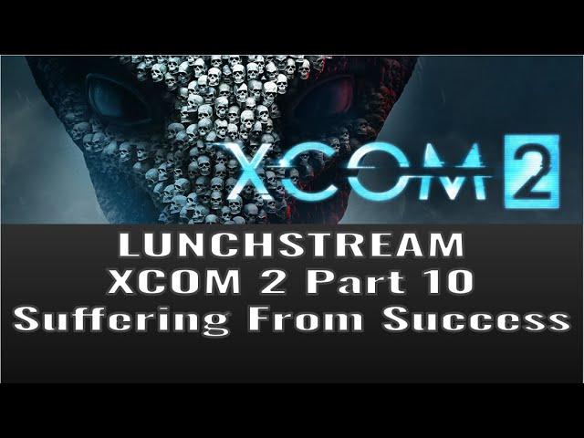 Lunchstream XCOM2 Part 10: Suffering from Success