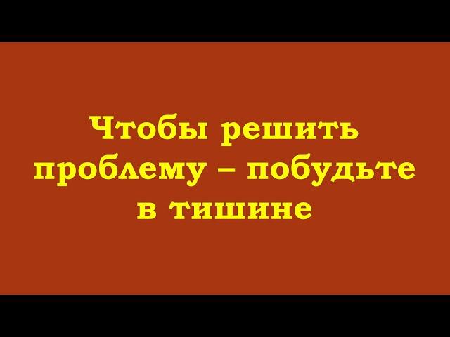 Чтобы решить проблему – побудьте в тишине